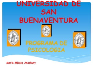 UNIVERSIDAD DE
            SAN
        BUENAVENTURA


             PROGRAMA DE
              PSICOLOGIA

María Mónica Anachury
 