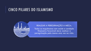 CINCO PILARES DO ISLAMISMO
REALIZAR A PEREGRINAÇÃO A MECA:.
Todos os muçulmanos com saúde e condição
financeira favorável deve realizar a
peregrinação pelo menos uma vez na vida.
 