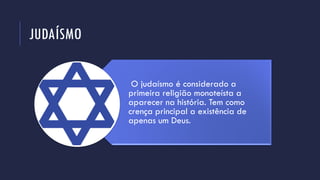 JUDAÍSMO
O judaísmo é considerado a
primeira religião monoteísta a
aparecer na história. Tem como
crença principal a existência de
apenas um Deus.
 