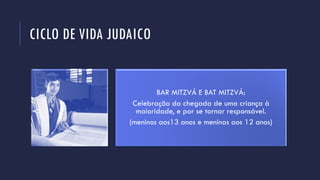 CICLO DE VIDA JUDAICO
BAR MITZVÁ E BAT MITZVÁ:
Celebração da chegada de uma criança à
maioridade, e por se tornar responsável.
(meninos aos13 anos e meninas aos 12 anos)
 