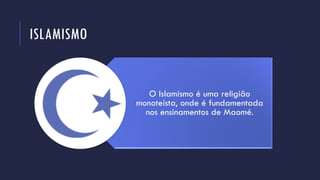 ISLAMISMO
O Islamismo é uma religião
monoteísta, onde é fundamentada
nos ensinamentos de Maomé.
 