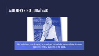 MULHERES NO JUDAÍSMO
No judaísmo tradicional, o principal papel de uma mulher é como
esposa e mãe, guardião da casa.
 