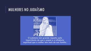 MULHERES NO JUDAÍSMO
O judaísmo tem grande respeito pela
importância de que o papel e a influência
espiritual que a mulher tem mais de sua família.
 