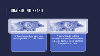 JUDAÍSMO NO BRASIL
O Brasil conta hoje com uma
população de 107.329 Judeus.
A comunidade judaica
brasileira participa ativamente
na sociedade e estão bastante
integrados no país.
 