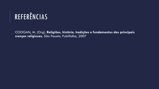 REFERÊNCIAS
COOGAN, M. (Org). Religiões, história, tradições e fundamentos das principais
crenças religiosas. São Pauolo: Publifolha, 2007
 