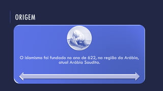ORIGEM
O islamismo foi fundado no ano de 622, na região da Arábia,
atual Arábia Saudita.
 