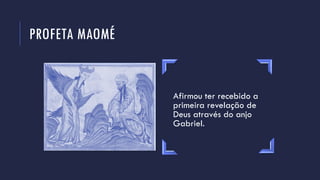 PROFETA MAOMÉ
Afirmou ter recebido a
primeira revelação de
Deus através do anjo
Gabriel.
 