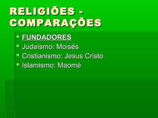 RELIGIÕES -RELIGIÕES -
COMPARAÇÕESCOMPARAÇÕES
 FUNDADORESFUNDADORES
 Judaísmo: MoisésJudaísmo: Moisés
 Cristianismo: Jesus CristoCristianismo: Jesus Cristo
 Islamismo: MaoméIslamismo: Maomé
 