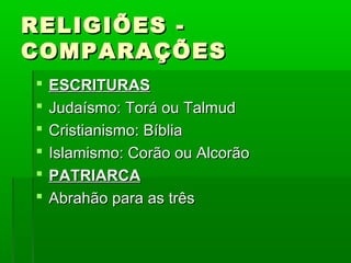 RELIGIÕES -RELIGIÕES -
COMPARAÇÕESCOMPARAÇÕES
 ESCRITURASESCRITURAS
 Judaísmo: Torá ou TalmudJudaísmo: Torá ou Talmud
 Cristianismo: BíbliaCristianismo: Bíblia
 Islamismo: Corão ou AlcorãoIslamismo: Corão ou Alcorão
 PATRIARCAPATRIARCA
 Abrahão para as trêsAbrahão para as três
 