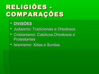 RELIGIÕES -RELIGIÕES -
COMPARAÇÕESCOMPARAÇÕES
 DIVISÕESDIVISÕES
 Judaísmo: Tradicionais e OrtodoxosJudaísmo: Tradicionais e Ortodoxos
 Cristianismo: Católicos,Ortodoxos eCristianismo: Católicos,Ortodoxos e
ProtestantesProtestantes
 Islamismo: Xiitas e SunitasIslamismo: Xiitas e Sunitas
 