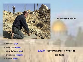 HOMEM ORANDO




• Alvorada (Fajr)
• Meio Dia (Dhuhr)
• Meio da Tarde (Asr)   SALAT: Determinando o ritmo do
• Crepúsculo (Magrib)                dia todo
• À Noite (Isha)
 