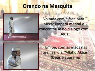Orando na Mesquita

       Voltada com a face para
       Meca: limpeza mental e
     concentra-se no diálogo com
                Deus


        Em pé, com as mãos nas
       orelhas, diz: “Allahu Akbar”
            (Deus é Supremo)
 