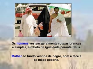 Os homens vestem geralmente roupas brancas
e simples, símbolo da igualdade perante Deus.

Mulher ao fundo vestida de negro, com a face e
              as mãos coberta.
 