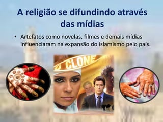 A religião se difundindo através
             das mídias
• Artefatos como novelas, filmes e demais mídias
  influenciaram na expansão do islamismo pelo país.
 