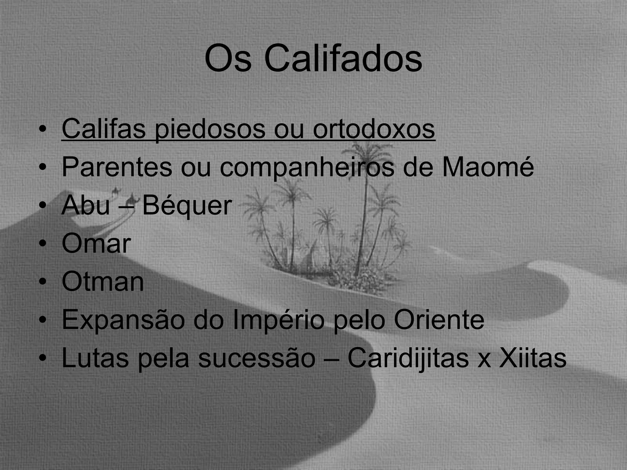 Os Califados Califas piedosos ou ortodoxos Parentes ou companheiros de Maomé Abu – Béquer Omar Otman Expansão do Império pelo Oriente Lutas pela sucessão – Caridijitas x Xiitas 