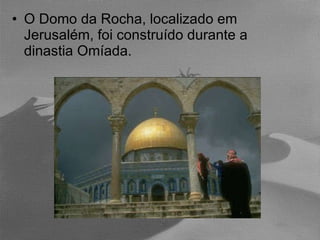 O Domo da Rocha, localizado em Jerusalém, foi construído durante a dinastia Omíada. 