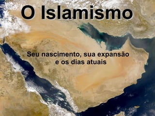 O Islamismo Seu nascimento, sua expansão e os dias atuais 