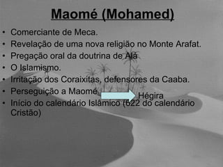 Maomé (Mohamed) Comerciante de Meca. Revelação de uma nova religião no Monte Arafat. Pregação oral da doutrina de Alá O Islamismo. Irritação dos Coraixitas, defensores da Caaba. Perseguição a Maomé   Início do calendário Islâmico (622 do calendário Cristão) Hégira 