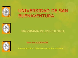 UNIVERSIDAD DE SAN
BUENAVENTURA
PROGRAMA DE PSICOLOGÍA
Taller De SLIDESHARE
Presentado Por: Celina Fernanda Ruz Estrada
 