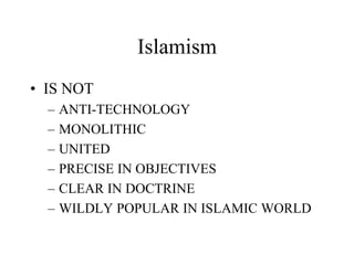 Islamism
• IS NOT
– ANTI-TECHNOLOGY
– MONOLITHIC
– UNITED
– PRECISE IN OBJECTIVES
– CLEAR IN DOCTRINE
– WILDLY POPULAR IN ISLAMIC WORLD
 