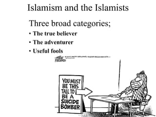 Islamism and the Islamists
Three broad categories;
• The true believer
• The adventurer
• Useful fools
 
