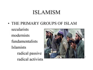 ISLAMISM
• THE PRIMARY GROUPS OF ISLAM
secularists
modernists
fundamentalists
Islamists
radical passive
radical activists
 