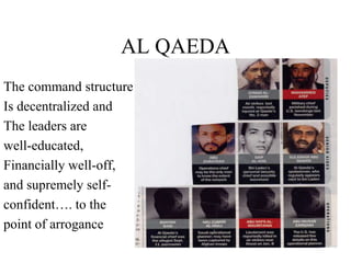 AL QAEDA
The command structure
Is decentralized and
The leaders are
well-educated,
Financially well-off,
and supremely self-
confident…. to the
point of arrogance
 