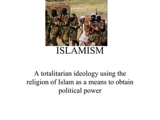 ISLAMISM
A totalitarian ideology using the
religion of Islam as a means to obtain
political power
 