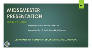 MIDSEMESTER
PRESENTATION
DEPARTMENT OF BIOMEDICAL ENGINEERING MUET JAMSHORO
Islamic STUDIES
Presenter: Azhar Abbas-19BM102
Presented to : Sir Hafiz Abdul Aziz Usmani
#1
 