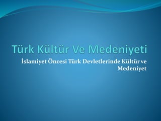 İslamiyet Öncesi Türk Devletlerinde Kültür ve
Medeniyet
 