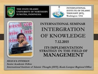 THE STATE ISLAMIC
UNIVERSITY OF NORTHERN
SUMATRA, INDONESIA
INTERNATIONAL
ISTITUTE OF ISLAMIC
THOUGHT [IIT],
Washington USA
INTERNATIONAL SEMINAR
SHAYA’A OTHMAN
Senior Academic Fellow
International Institute of Islamic Thought [IIIT], Kuala Lumpur Regional Office
7.12.2015
 