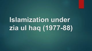Islamization under
zia ul haq (1977-88)
 