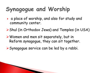  a place of worship, and also for study and
community center.
Shul (in Orthodox Jews) and Temples (in USA)
Women and men sit separately, but in
Reform synagogue, they can sit together.
Synagogue service can be led by a rabbi.
 