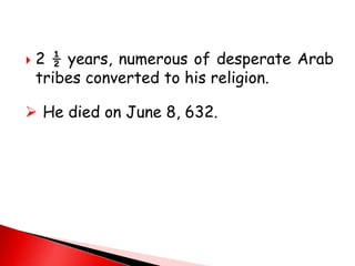  2 ½ years, numerous of desperate Arab
tribes converted to his religion.
 He died on June 8, 632.
 