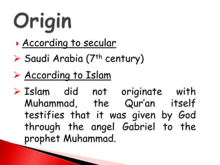  According to secular
 Saudi Arabia (7th century)
 According to Islam
 Islam did not originate with
Muhammad, the Qur’an itself
testifies that it was given by God
through the angel Gabriel to the
prophet Muhammad.
 