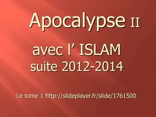 Apocalypse II 
avec l’ ISLAM 
suite 2012-2014 
Le tome 1 http://slideplayer.fr/slide/1761500/ 
 