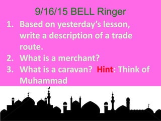 9/16/15 BELL Ringer
1. Based on yesterday’s lesson,
write a description of a trade
route.
2. What is a merchant?
3. What is a caravan? Hint: Think of
Muhammad
 