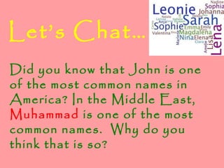 Did you know that John is one
of the most common names in
America? In the Middle East,
Muhammad is one of the most
common names. Why do you
think that is so?
Let’s Chat…
 