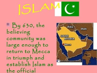 By 630, the
believing
community was
large enough to
return to Mecca
in triumph and
establish Islam as
the official
 