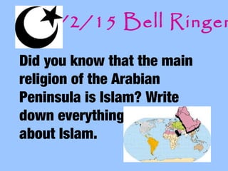 Did you know that the main
religion of the Arabian
Peninsula is Islam? Write
down everything you know
about Islam.
9/2/15 Bell Ringer
 
