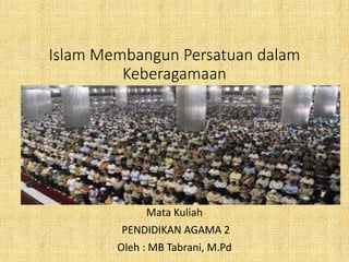 Islam Membangun Persatuan dalam
Keberagamaan
Mata Kuliah
PENDIDIKAN AGAMA 2
Oleh : MB Tabrani, M.Pd
 
