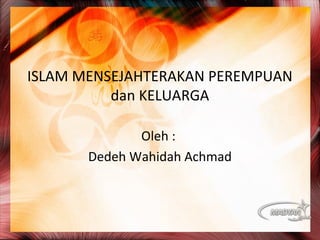 ISLAM MENSEJAHTERAKAN PEREMPUAN
dan KELUARGA
Oleh :
Dedeh Wahidah Achmad
 