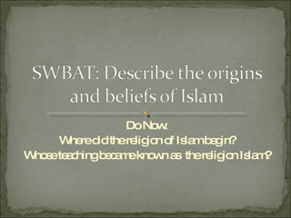 Do Now: Where did the religion of Islam begin? Whose teaching became known as  the religion Islam? 