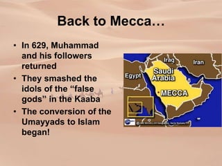 Back to Mecca…
• In 629, Muhammad
and his followers
returned
• They smashed the
idols of the “false
gods” in the Kaaba
• The conversion of the
Umayyads to Islam
began!
 