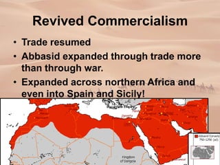 Revived Commercialism
• Trade resumed
• Abbasid expanded through trade more
than through war.
• Expanded across northern Africa and
even into Spain and Sicily!
 