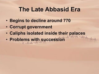 The Late Abbasid Era
• Begins to decline around 770
• Corrupt government
• Caliphs isolated inside their palaces
• Problems with succession
 