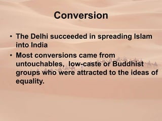 Conversion
• The Delhi succeeded in spreading Islam
into India
• Most conversions came from
untouchables, low-caste or Buddhist
groups who were attracted to the ideas of
equality.
 