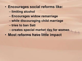 • Encourages social reforms like:
– limiting alcohol
– Encourages widow remarriage
– while discouraging child marriage
– tries to ban Sati
– creates special market day for women
• Most reforms have little impact
 
