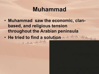 Muhammad
• Muhammad saw the economic, clan-
based, and religious tension
throughout the Arabian peninsula
• He tried to find a solution
 