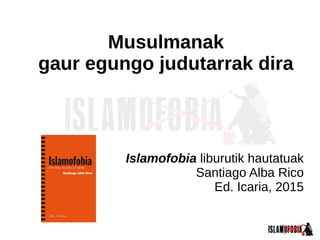 Musulmanak
gaur egungo judutarrak dira
Islamofobia liburutik hautatuak
Santiago Alba Rico
Ed. Icaria, 2015
 